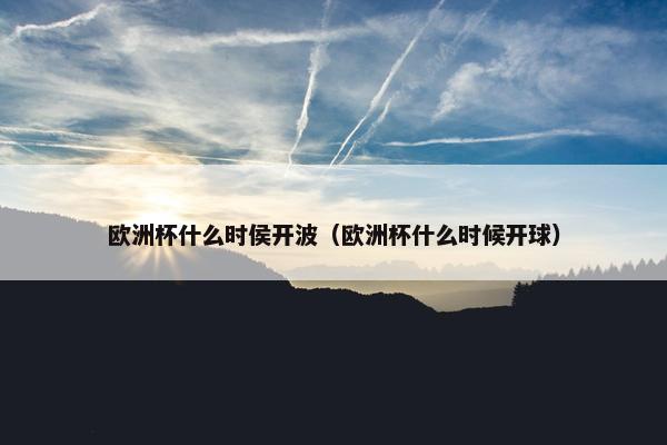 欧洲杯什么时侯开波（欧洲杯什么时候开球）