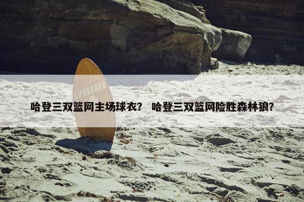 哈登三双篮网主场球衣？ 哈登三双篮网险胜森林狼？