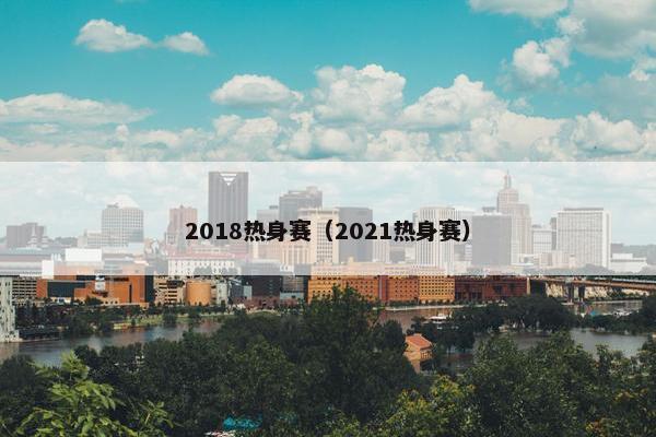 2018热身赛（2021热身赛）