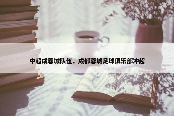 中超成蓉城队伍，成都蓉城足球俱乐部冲超