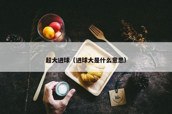 超大进球（进球大是什么意思）