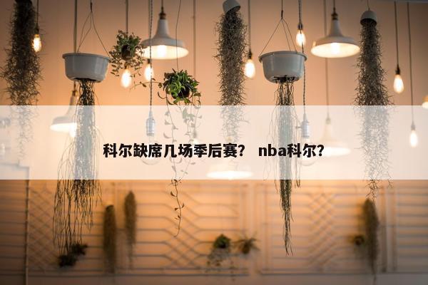 科尔缺席几场季后赛？ nba科尔？