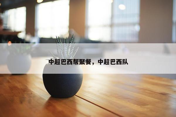 中超巴西帮聚餐，中超巴西队