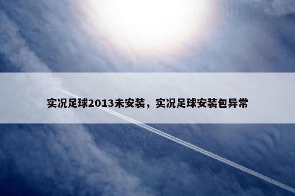 实况足球2013未安装，实况足球安装包异常