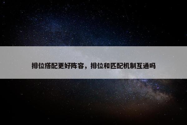 排位搭配更好阵容，排位和匹配机制互通吗