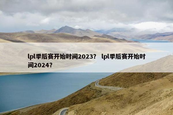 lpl季后赛开始时间2023？ lpl季后赛开始时间2024？
