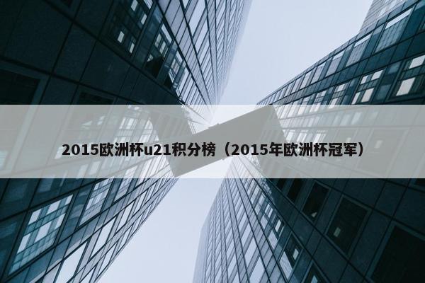 2015欧洲杯u21积分榜（2015年欧洲杯冠军）