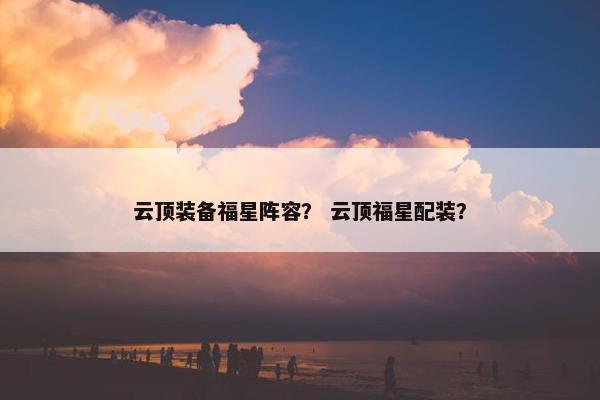 云顶装备福星阵容？ 云顶福星配装？