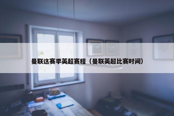 曼联这赛季英超赛程（曼联英超比赛时间）