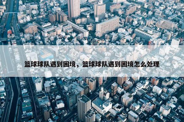 篮球球队遇到困境，篮球球队遇到困境怎么处理