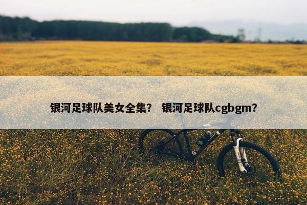 银河足球队美女全集？ 银河足球队cgbgm？