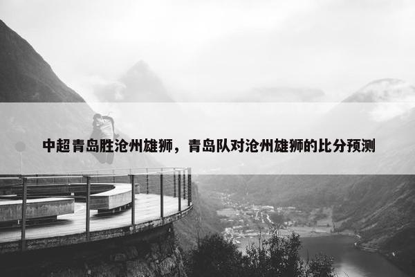 中超青岛胜沧州雄狮，青岛队对沧州雄狮的比分预测