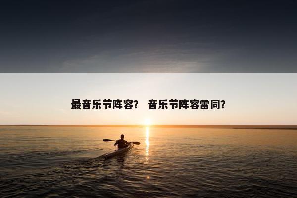 最音乐节阵容？ 音乐节阵容雷同？