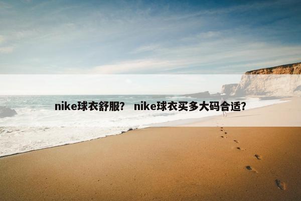 nike球衣舒服？ nike球衣买多大码合适？