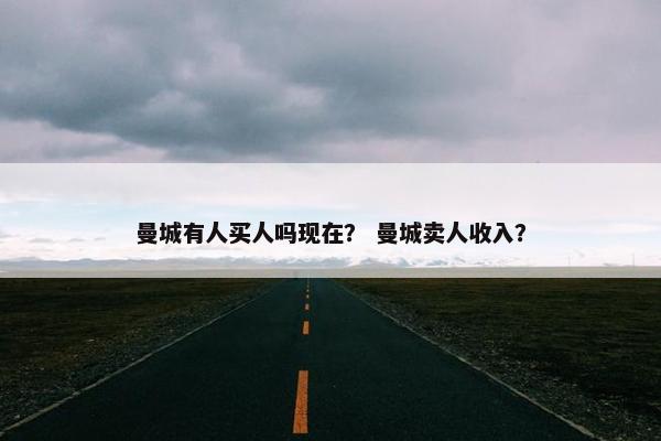 曼城有人买人吗现在？ 曼城卖人收入？