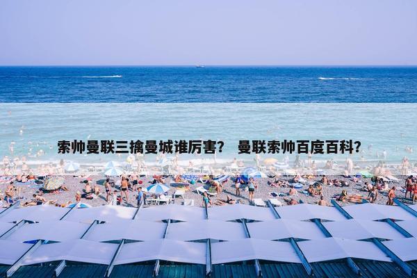 索帅曼联三擒曼城谁厉害？ 曼联索帅百度百科？