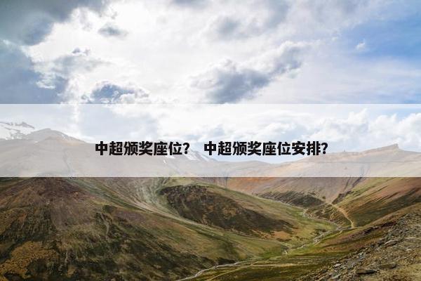 中超颁奖座位？ 中超颁奖座位安排？