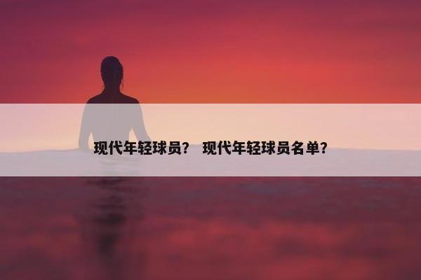现代年轻球员？ 现代年轻球员名单？