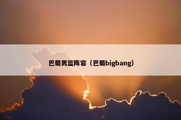 巴蜀男篮阵容（巴蜀bigbang）