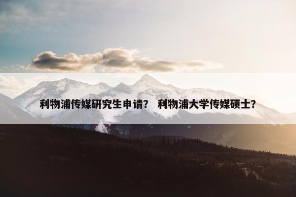 利物浦传媒研究生申请？ 利物浦大学传媒硕士？