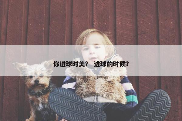 你进球时美？ 进球的时候？