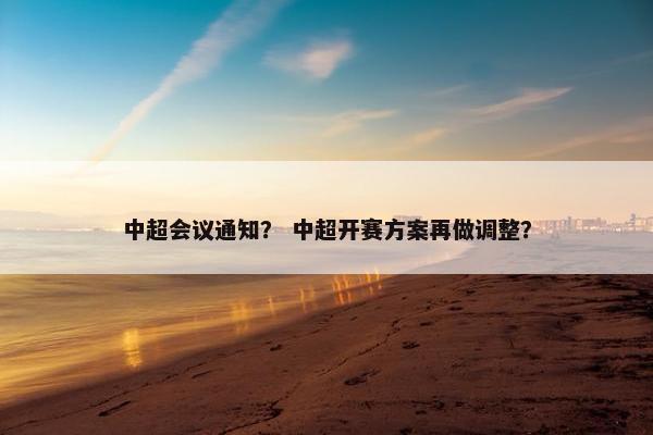 中超会议通知？ 中超开赛方案再做调整？