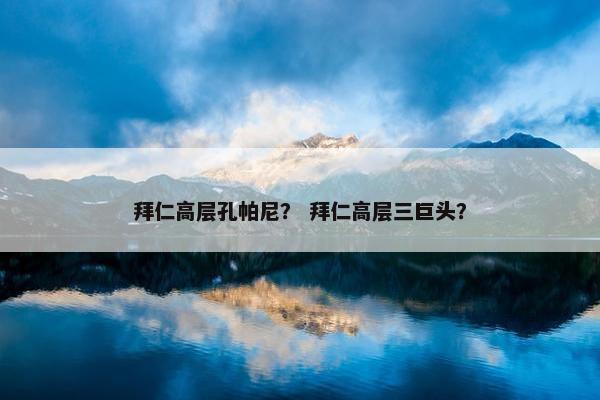 拜仁高层孔帕尼？ 拜仁高层三巨头？