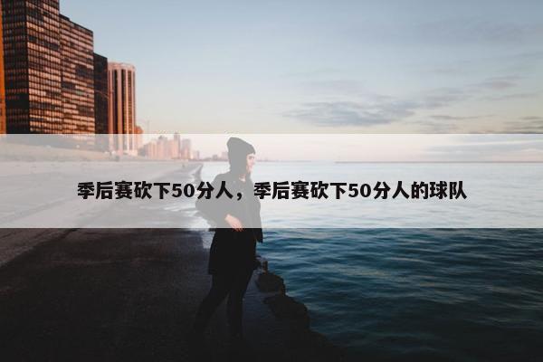 季后赛砍下50分人，季后赛砍下50分人的球队