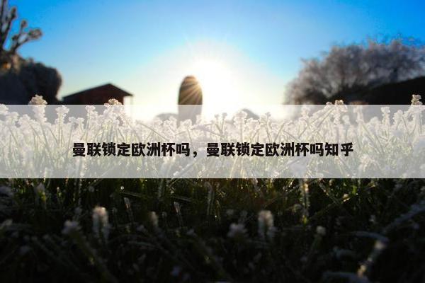 曼联锁定欧洲杯吗，曼联锁定欧洲杯吗知乎