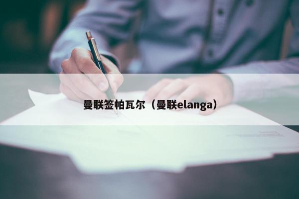 曼联签帕瓦尔（曼联elanga）