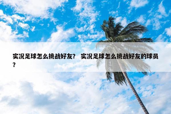 实况足球怎么挑战好友？ 实况足球怎么挑战好友的球员？