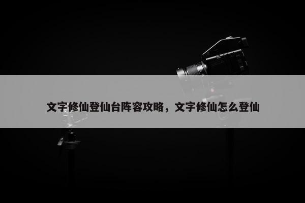 文字修仙登仙台阵容攻略，文字修仙怎么登仙