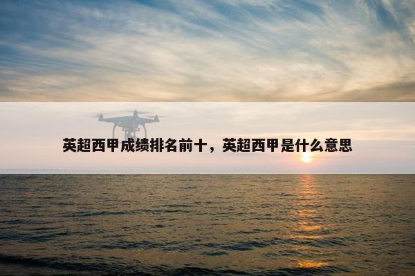 英超西甲成绩排名前十，英超西甲是什么意思