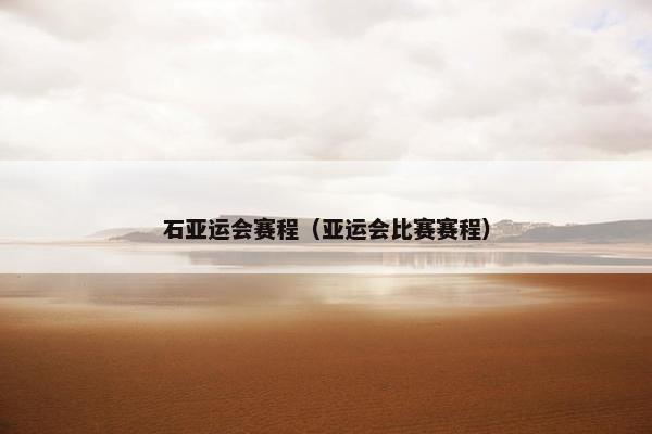 石亚运会赛程（亚运会比赛赛程）