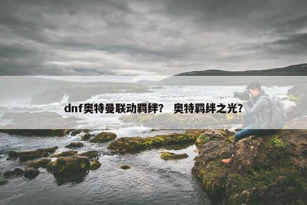 dnf奥特曼联动羁绊？ 奥特羁绊之光？