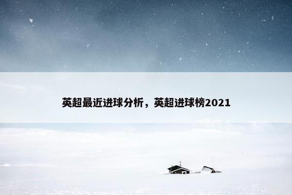 英超最近进球分析，英超进球榜2021