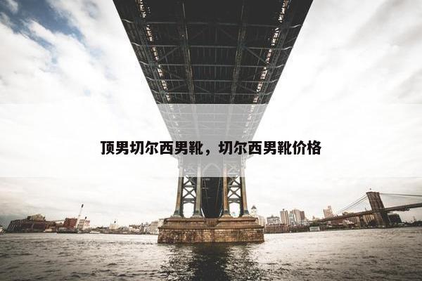 顶男切尔西男靴，切尔西男靴价格