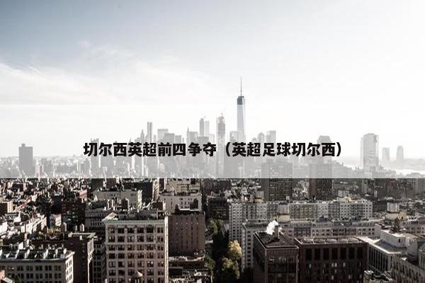 切尔西英超前四争夺（英超足球切尔西）