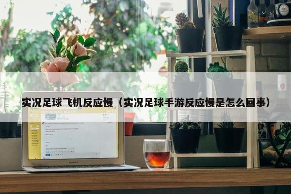 实况足球飞机反应慢（实况足球手游反应慢是怎么回事）