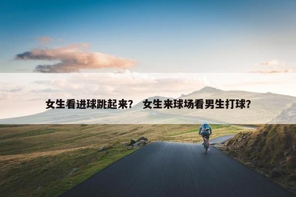 女生看进球跳起来？ 女生来球场看男生打球？