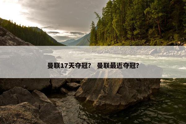曼联17天夺冠？ 曼联最近夺冠？