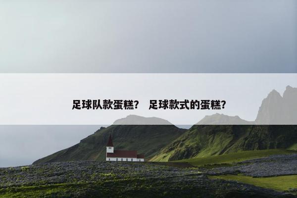 足球队款蛋糕？ 足球款式的蛋糕？