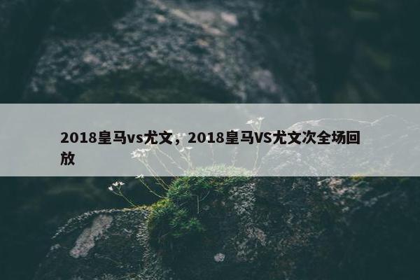 2018皇马vs尤文，2018皇马VS尤文次全场回放