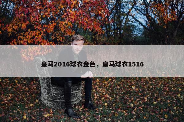 皇马2016球衣金色，皇马球衣1516