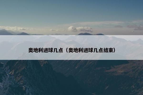 奥地利进球几点（奥地利进球几点结束）