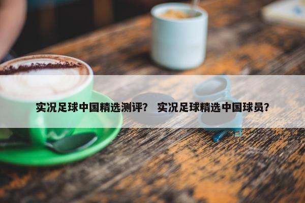 实况足球中国精选测评？ 实况足球精选中国球员？
