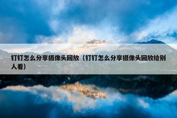 钉钉怎么分享摄像头回放（钉钉怎么分享摄像头回放给别人看）