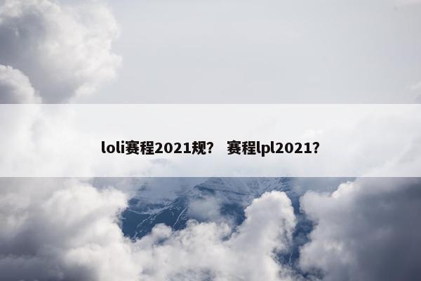 loli赛程2021规？ 赛程lpl2021？