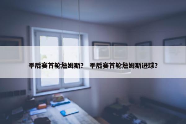 季后赛首轮詹姆斯？ 季后赛首轮詹姆斯进球？