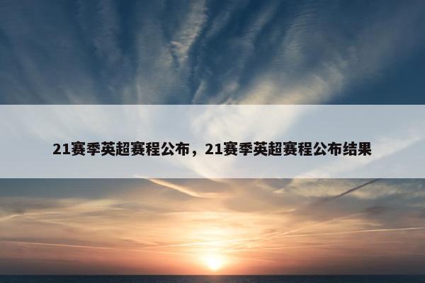 21赛季英超赛程公布，21赛季英超赛程公布结果